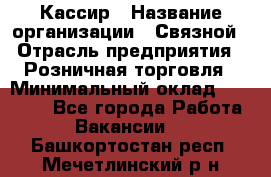 Кассир › Название организации ­ Связной › Отрасль предприятия ­ Розничная торговля › Минимальный оклад ­ 33 000 - Все города Работа » Вакансии   . Башкортостан респ.,Мечетлинский р-н